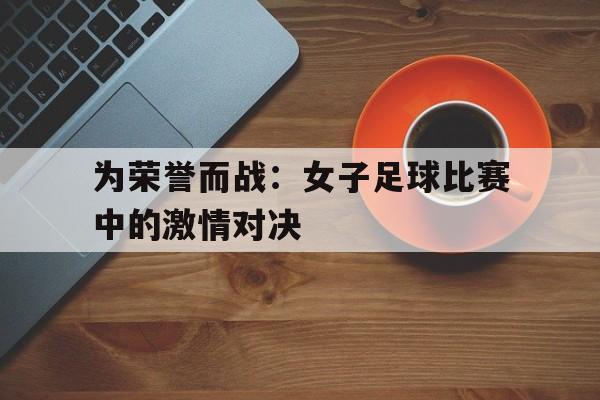 关于为荣誉而战：女子足球比赛中的激情对决的信息