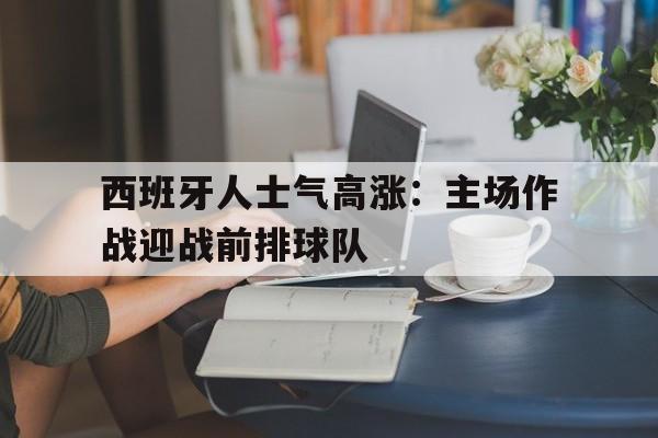 关于西班牙人士气高涨：主场作战迎战前排球队的信息