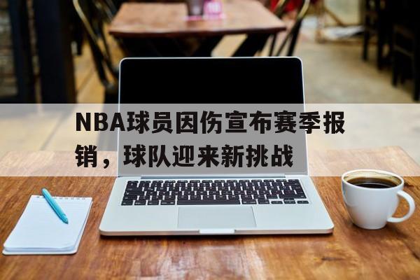 关于NBA球员因伤宣布赛季报销，球队迎来新挑战的信息