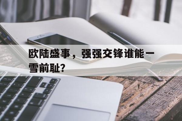 关于欧陆盛事，强强交锋谁能一雪前耻？的信息