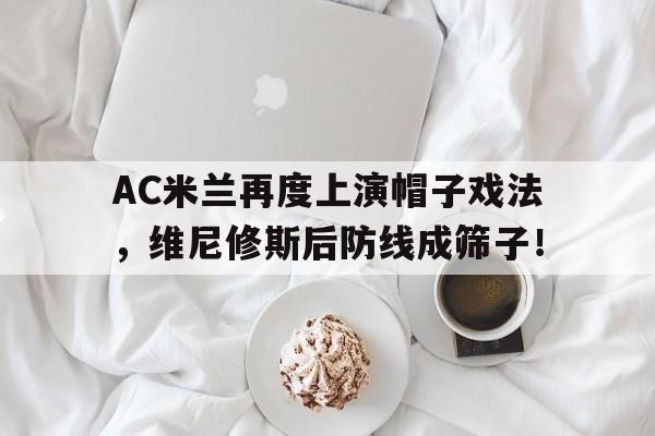AC米兰再度上演帽子戏法，维尼修斯后防线成筛子！