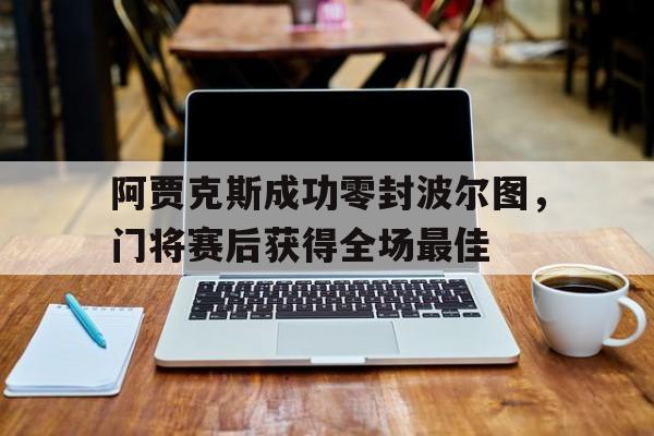 阿贾克斯成功零封波尔图，门将赛后获得全场最佳阿贾克斯主力门将